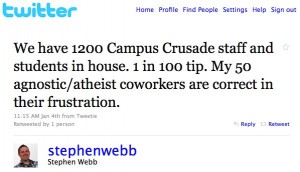 Twitter: @stephenwebb: We have 1200 Campus Crusade staff and students in house. 1 in 100 tip. My 50 agnostic/atheist coworkers are correct in their frustration.